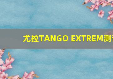 尤拉TANGO EXTREM测评